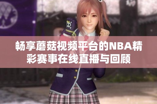 畅享蘑菇视频平台的NBA精彩赛事在线直播与回顾
