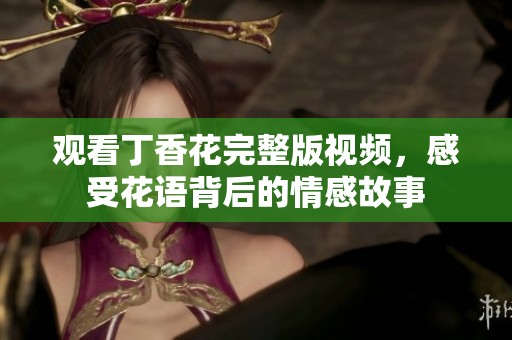 观看丁香花完整版视频，感受花语背后的情感故事