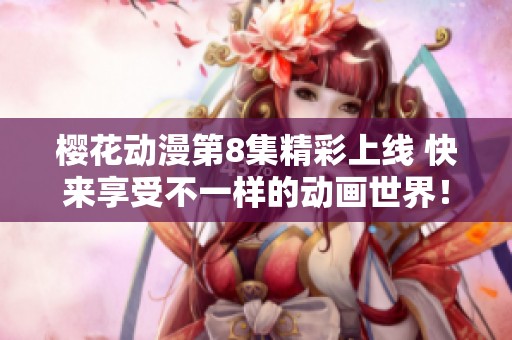樱花动漫第8集精彩上线 快来享受不一样的动画世界！