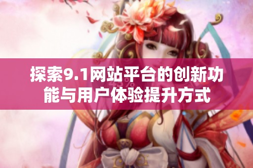 探索9.1网站平台的创新功能与用户体验提升方式