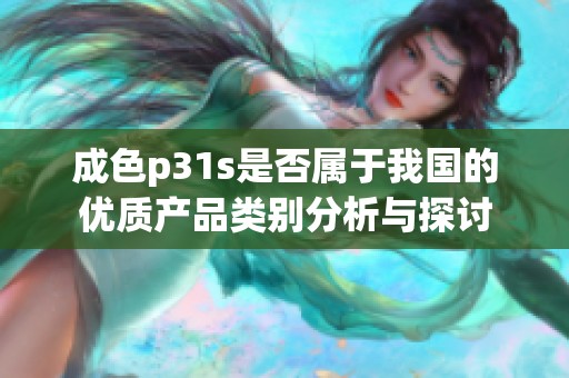 成色p31s是否属于我国的优质产品类别分析与探讨