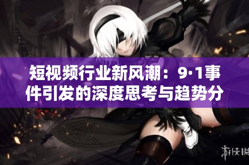 短视频行业新风潮：9·1事件引发的深度思考与趋势分析