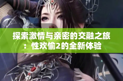 探索激情与亲密的交融之旅：性欢愉2的全新体验