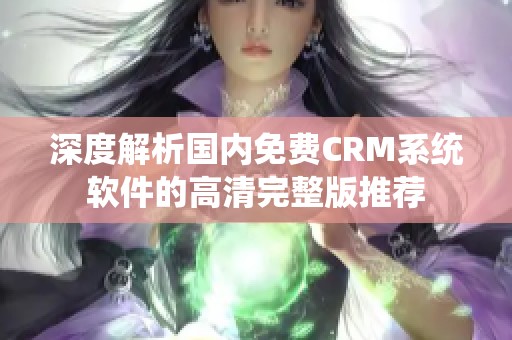 深度解析国内免费CRM系统软件的高清完整版推荐