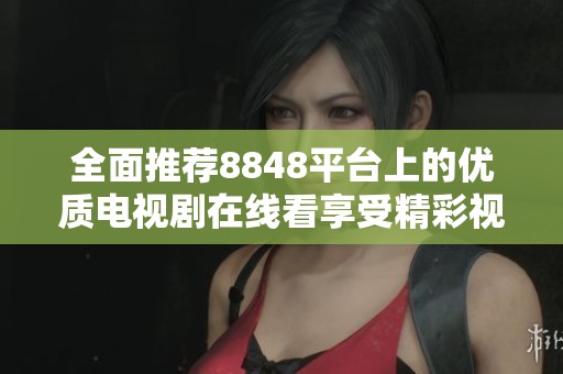 全面推荐8848平台上的优质电视剧在线看享受精彩视频体验