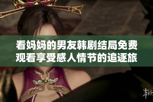 看妈妈的男友韩剧结局免费观看享受感人情节的追逐旅程