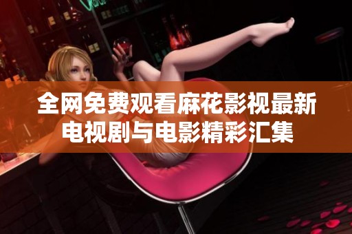 全网免费观看麻花影视最新电视剧与电影精彩汇集