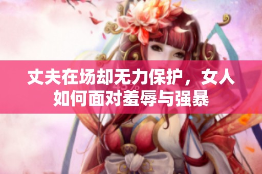 丈夫在场却无力保护，女人如何面对羞辱与强暴