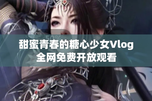甜蜜青春的糖心少女Vlog全网免费开放观看
