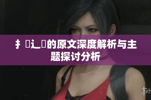 扌喿辶畐的原文深度解析与主题探讨分析
