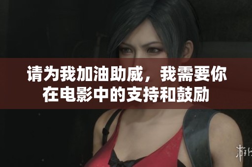 请为我加油助威，我需要你在电影中的支持和鼓励