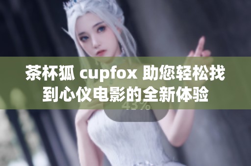 茶杯狐 cupfox 助您轻松找到心仪电影的全新体验