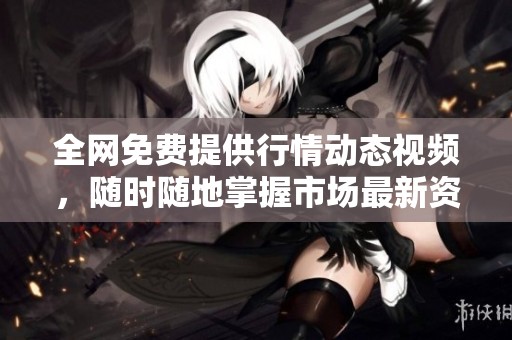 全网免费提供行情动态视频，随时随地掌握市场最新资讯
