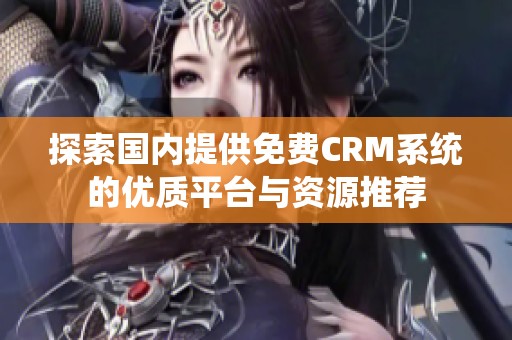 探索国内提供免费CRM系统的优质平台与资源推荐