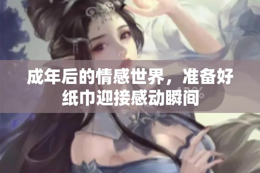 成年后的情感世界，准备好纸巾迎接感动瞬间