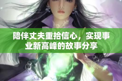 陪伴丈夫重拾信心，实现事业新高峰的故事分享