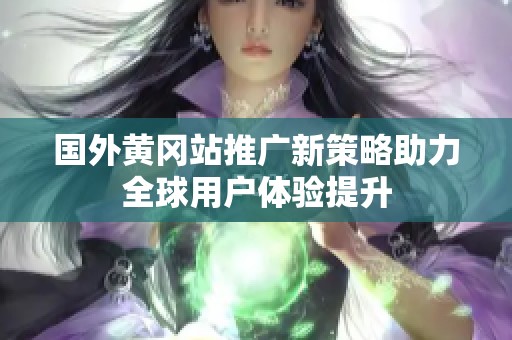 国外黄冈站推广新策略助力全球用户体验提升