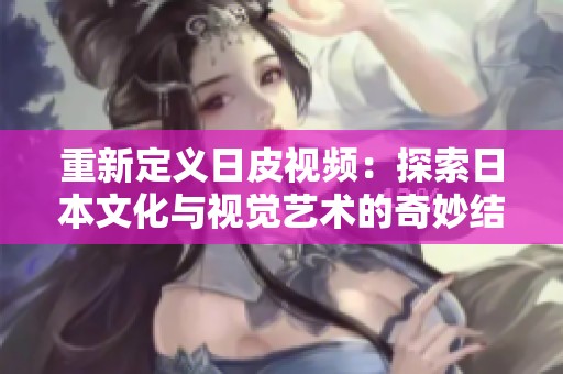 重新定义日皮视频：探索日本文化与视觉艺术的奇妙结合
