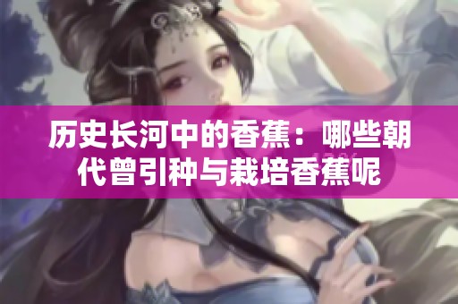 历史长河中的香蕉：哪些朝代曾引种与栽培香蕉呢