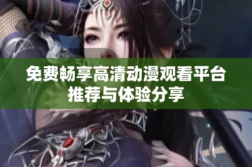 免费畅享高清动漫观看平台推荐与体验分享