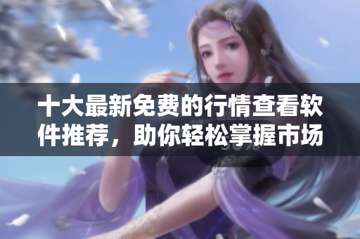 十大最新免费的行情查看软件推荐，助你轻松掌握市场动态