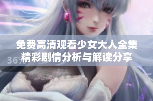 免费高清观看少女大人全集精彩剧情分析与解读分享