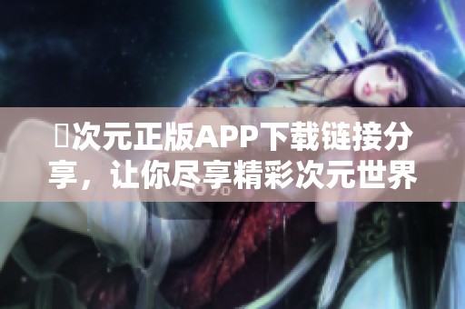 囧次元正版APP下载链接分享，让你尽享精彩次元世界体验