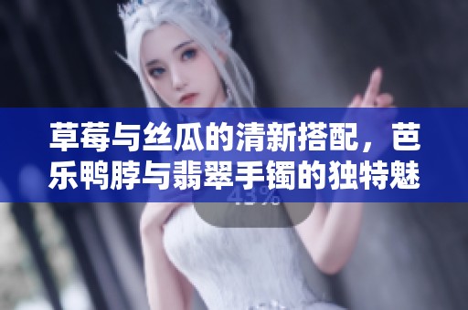 草莓与丝瓜的清新搭配，芭乐鸭脖与翡翠手镯的独特魅力