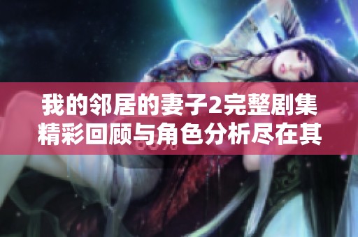 我的邻居的妻子2完整剧集精彩回顾与角色分析尽在其中
