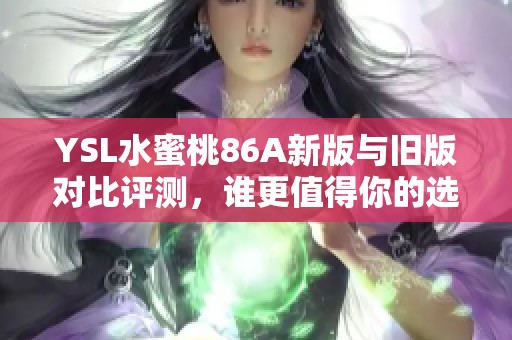 YSL水蜜桃86A新版与旧版对比评测，谁更值得你的选择和期待