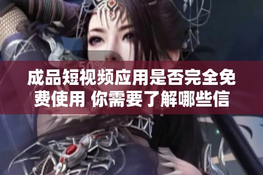 成品短视频应用是否完全免费使用 你需要了解哪些信息