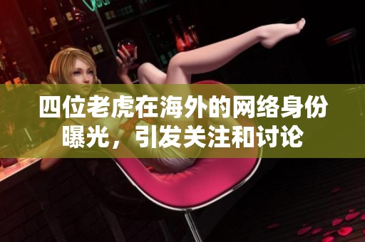 四位老虎在海外的网络身份曝光，引发关注和讨论