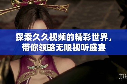 探索久久视频的精彩世界，带你领略无限视听盛宴