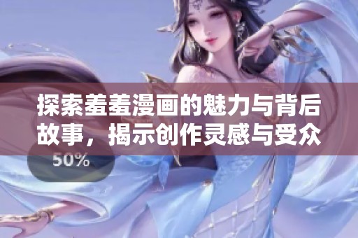 探索羞羞漫画的魅力与背后故事，揭示创作灵感与受众反应