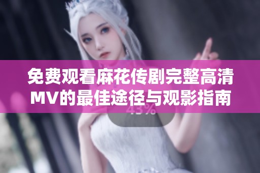 免费观看麻花传剧完整高清MV的最佳途径与观影指南