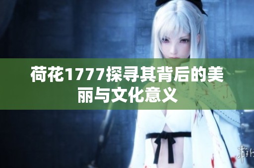 荷花1777探寻其背后的美丽与文化意义