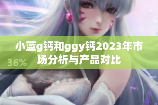 小蓝g钙和ggy钙2023年市场分析与产品对比