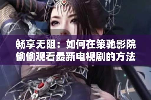 畅享无阻：如何在策驰影院偷偷观看最新电视剧的方法揭秘