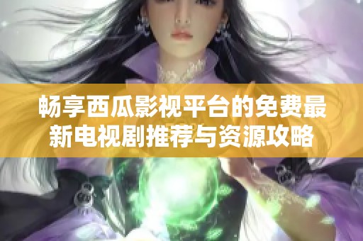 畅享西瓜影视平台的免费最新电视剧推荐与资源攻略