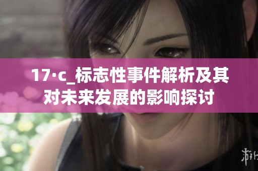 17·c_标志性事件解析及其对未来发展的影响探讨