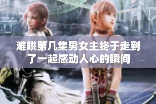 难哄第几集男女主终于走到了一起感动人心的瞬间