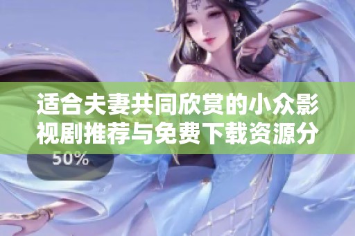 适合夫妻共同欣赏的小众影视剧推荐与免费下载资源分享