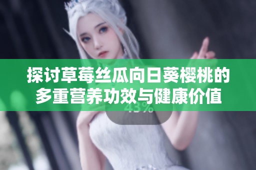 探讨草莓丝瓜向日葵樱桃的多重营养功效与健康价值