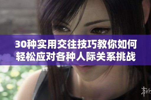 30种实用交往技巧教你如何轻松应对各种人际关系挑战