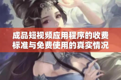 成品短视频应用程序的收费标准与免费使用的真实情况探讨
