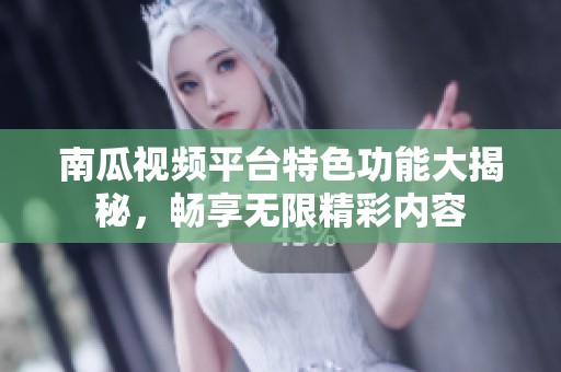 南瓜视频平台特色功能大揭秘，畅享无限精彩内容