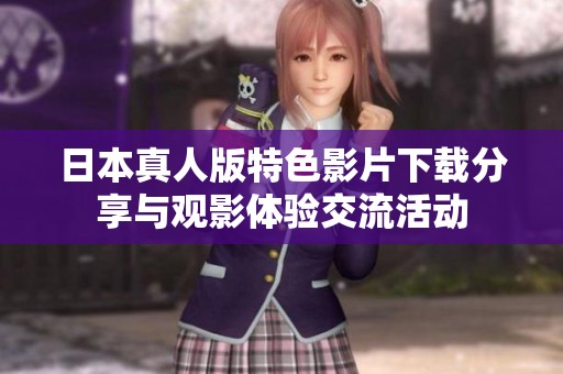 日本真人版特色影片下载分享与观影体验交流活动