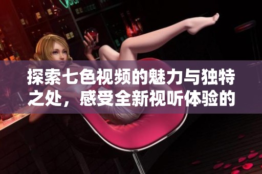 探索七色视频的魅力与独特之处，感受全新视听体验的极致享受