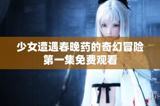 少女遭遇春晚药的奇幻冒险第一集免费观看
