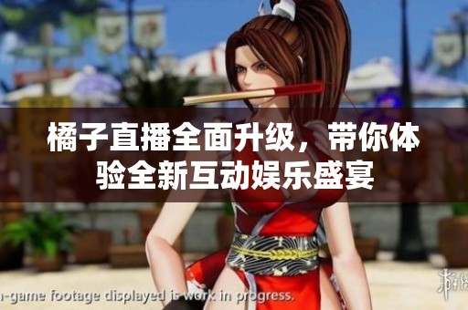 橘子直播全面升级，带你体验全新互动娱乐盛宴
